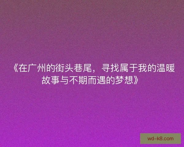 《在广州的街头巷尾，寻找属于我的温暖故事与不期而遇的梦想》