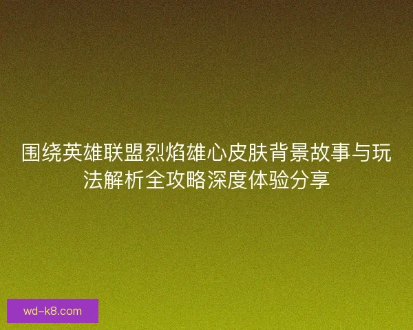 围绕英雄联盟烈焰雄心皮肤背景故事与玩法解析全攻略深度体验分享