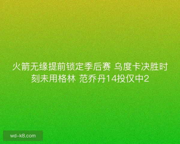 火箭无缘提前锁定季后赛 乌度卡决胜时刻未用格林 范乔丹14投仅中2